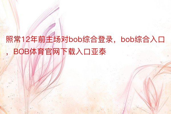 照常12年前主场对bob综合登录，bob综合入口，BOB体育官网下载入口亚泰