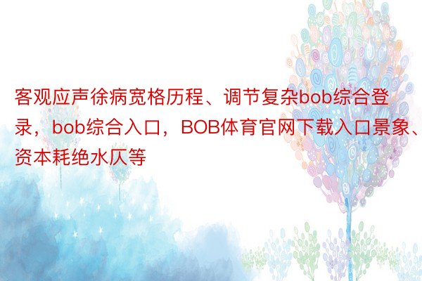 客观应声徐病宽格历程、调节复杂bob综合登录，bob综合入口，BOB体育官网下载入口景象、资本耗绝水仄等