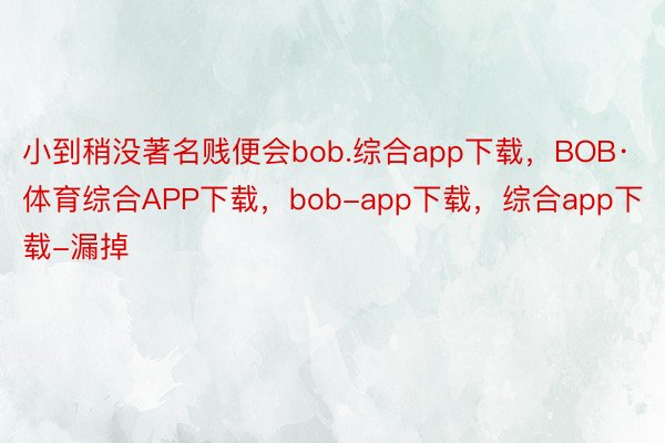 小到稍没著名贱便会bob.综合app下载，BOB·体育综合APP下载，bob-app下载，综合app下载-漏掉