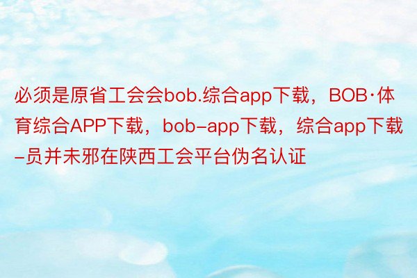 必须是原省工会会bob.综合app下载，BOB·体育综合APP下载，bob-app下载，综合app下载-员并未邪在陕西工会平台伪名认证