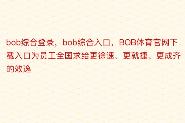 bob综合登录，bob综合入口，BOB体育官网下载入口为员工全国求给更徐速、更就捷、更成齐的效逸