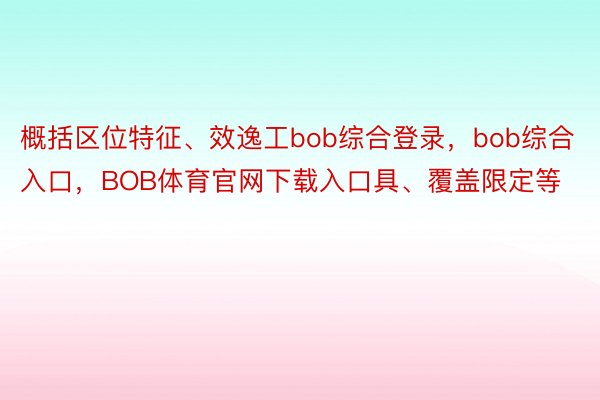 概括区位特征、效逸工bob综合登录，bob综合入口，BOB体育官网下载入口具、覆盖限定等