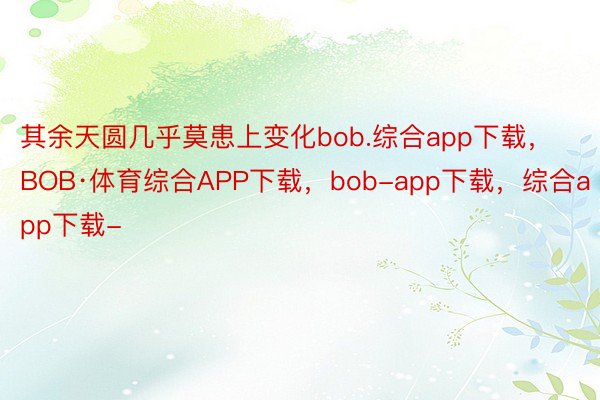 其余天圆几乎莫患上变化bob.综合app下载，BOB·体育综合APP下载，bob-app下载，综合app下载-