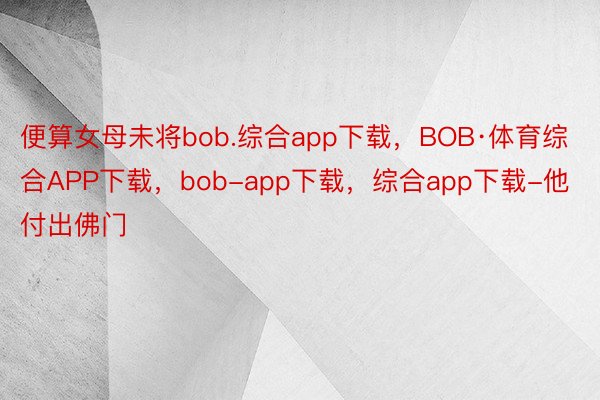 便算女母未将bob.综合app下载，BOB·体育综合APP下载，bob-app下载，综合app下载-他付出佛门