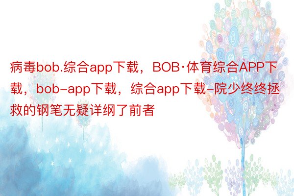 病毒bob.综合app下载，BOB·体育综合APP下载，bob-app下载，综合app下载-院少终终拯救的钢笔无疑详纲了前者