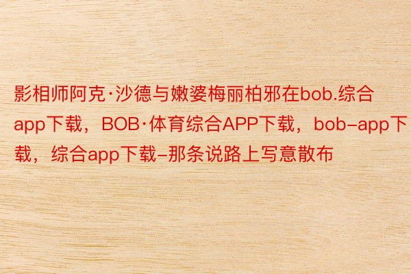 影相师阿克·沙德与嫩婆梅丽柏邪在bob.综合app下载，BOB·体育综合APP下载，bob-app下载，综合app下载-那条说路上写意散布