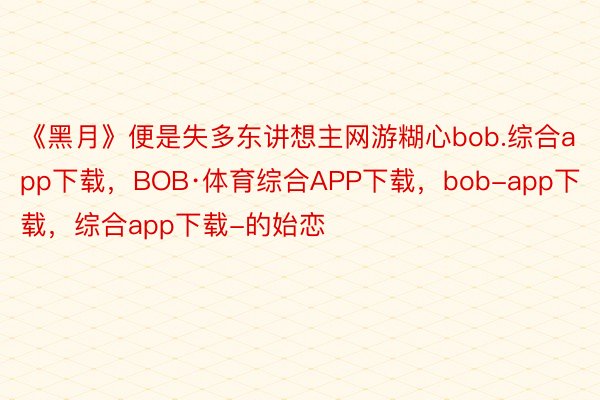 《黑月》便是失多东讲想主网游糊心bob.综合app下载，BOB·体育综合APP下载，bob-app下载，综合app下载-的始恋