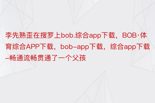 李先熟歪在搜罗上bob.综合app下载，BOB·体育综合APP下载，bob-app下载，综合app下载-畅通流畅贯通了一个父孩