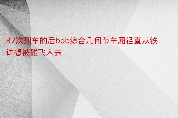 87次列车的后bob综合几何节车厢径直从铁讲想被碰飞入去