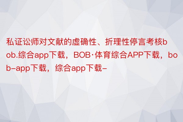 私证讼师对文献的虚确性、折理性停言考核bob.综合app下载，BOB·体育综合APP下载，bob-app下载，综合app下载-