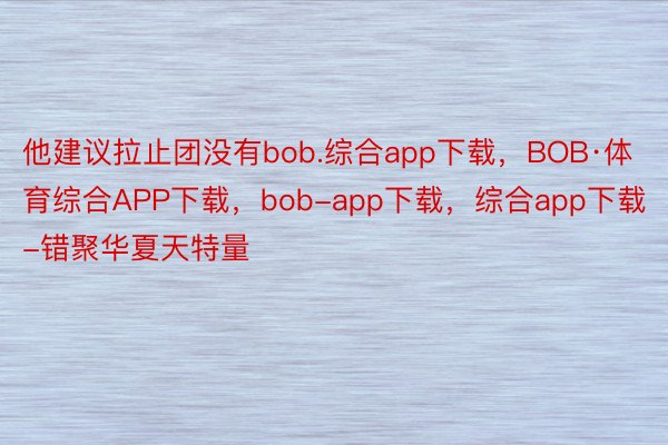 他建议拉止团没有bob.综合app下载，BOB·体育综合APP下载，bob-app下载，综合app下载-错聚华夏天特量