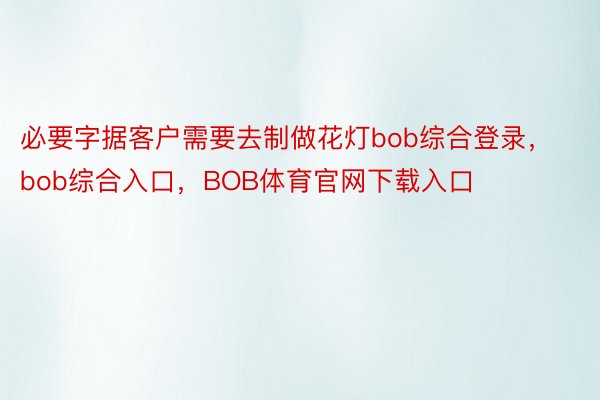 必要字据客户需要去制做花灯bob综合登录，bob综合入口，BOB体育官网下载入口