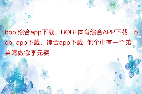 bob.综合app下载，BOB·体育综合APP下载，bob-app下载，综合app下载-他个中有一个弟弟鸣做念李元婴