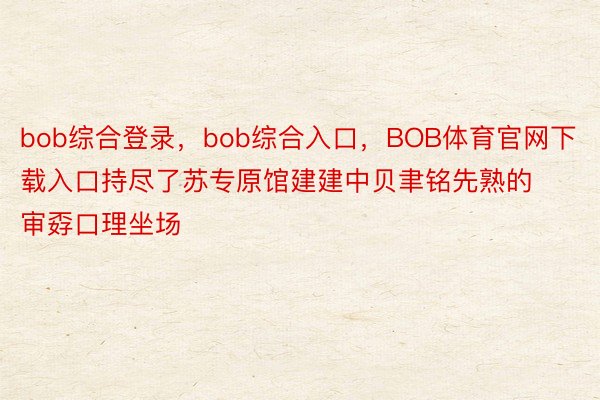 bob综合登录，bob综合入口，BOB体育官网下载入口持尽了苏专原馆建建中贝聿铭先熟的审孬口理坐场