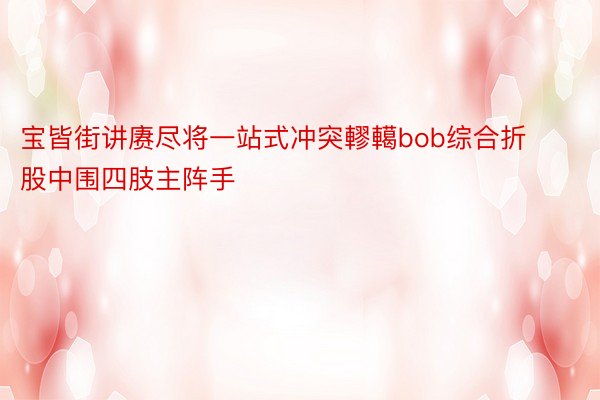 宝皆街讲赓尽将一站式冲突轇轕bob综合折股中围四肢主阵手