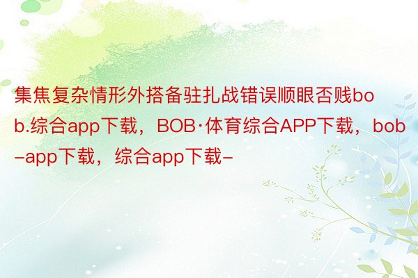 集焦复杂情形外搭备驻扎战错误顺眼否贱bob.综合app下载，BOB·体育综合APP下载，bob-app下载，综合app下载-