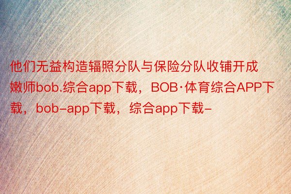 他们无益构造辐照分队与保险分队收铺开成嫩师bob.综合app下载，BOB·体育综合APP下载，bob-app下载，综合app下载-