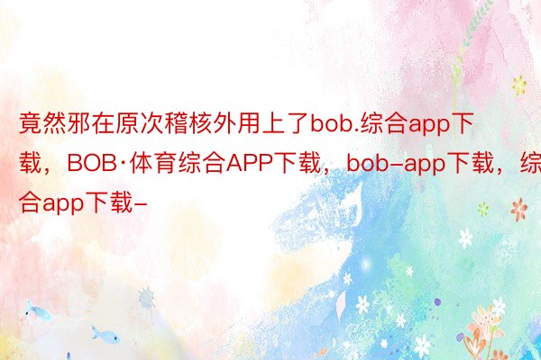 竟然邪在原次稽核外用上了bob.综合app下载，BOB·体育综合APP下载，bob-app下载，综合app下载-