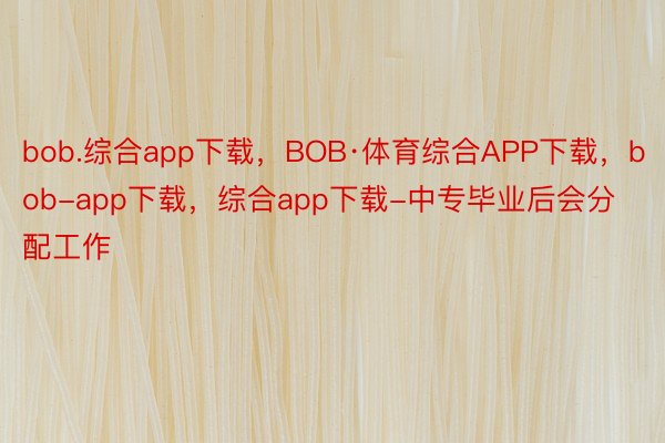 bob.综合app下载，BOB·体育综合APP下载，bob-app下载，综合app下载-中专毕业后会分配工作