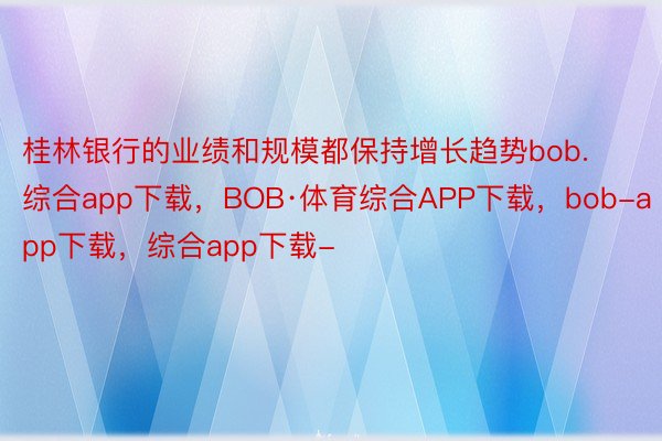 桂林银行的业绩和规模都保持增长趋势bob.综合app下载，BOB·体育综合APP下载，bob-app下载，综合app下载-