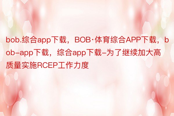 bob.综合app下载，BOB·体育综合APP下载，bob-app下载，综合app下载-为了继续加大高质量实施RCEP工作力度