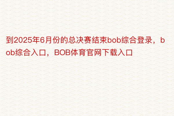 到2025年6月份的总决赛结束bob综合登录，bob综合入口，BOB体育官网下载入口