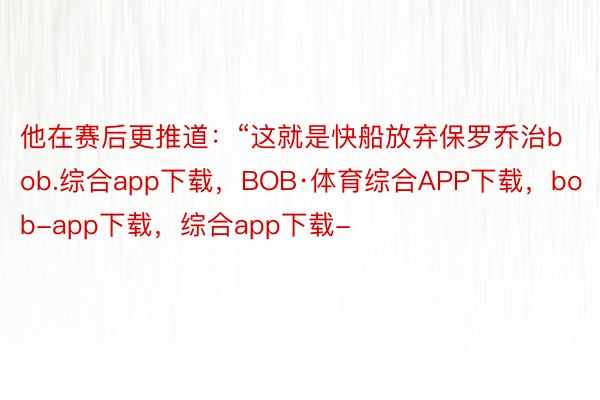 他在赛后更推道：“这就是快船放弃保罗乔治bob.综合app下载，BOB·体育综合APP下载，bob-app下载，综合app下载-