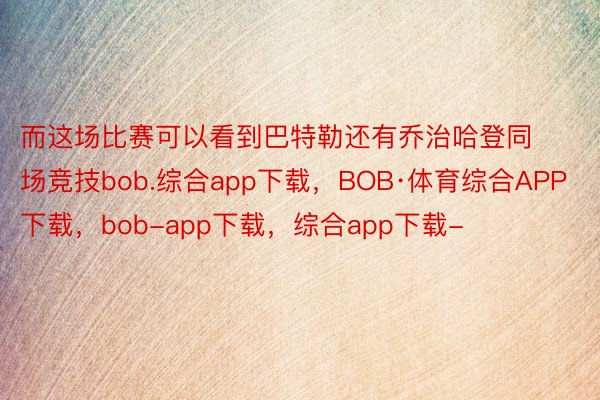 而这场比赛可以看到巴特勒还有乔治哈登同场竞技bob.综合app下载，BOB·体育综合APP下载，bob-app下载，综合app下载-