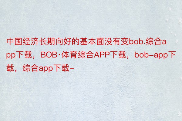 中国经济长期向好的基本面没有变bob.综合app下载，BOB·体育综合APP下载，bob-app下载，综合app下载-